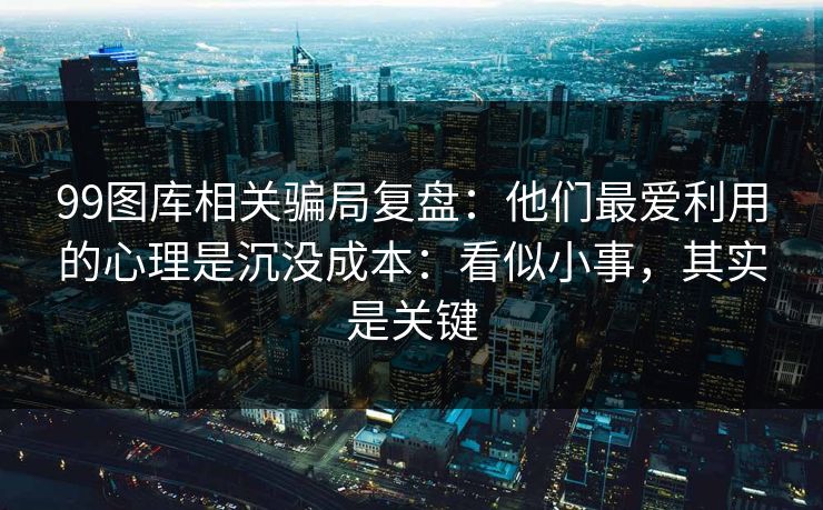 99图库相关骗局复盘：他们最爱利用的心理是沉没成本：看似小事，其实是关键