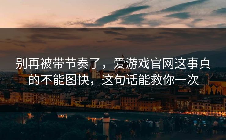 别再被带节奏了，爱游戏官网这事真的不能图快，这句话能救你一次