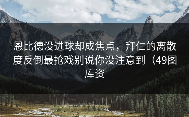 恩比德没进球却成焦点，拜仁的离散度反倒最抢戏别说你没注意到（49图库资