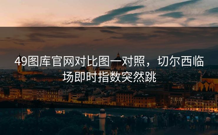 49图库官网对比图一对照，切尔西临场即时指数突然跳