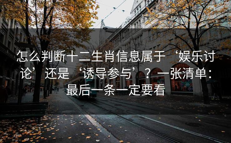 怎么判断十二生肖信息属于‘娱乐讨论’还是‘诱导参与’?一张清单:最后一条一定要看 怎么判断十二生肖信息属于‘娱乐讨论’还是‘诱导参与’?一张清单:最后一条一定要看