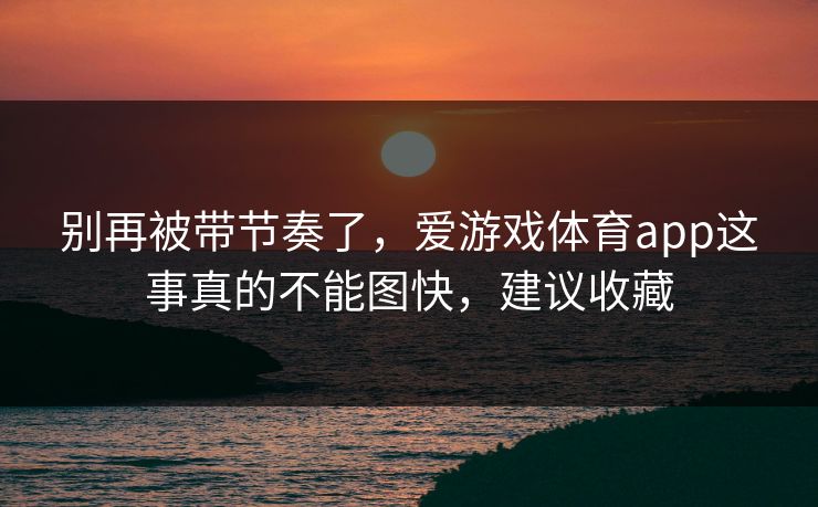 别再被带节奏了，爱游戏体育app这事真的不能图快，建议收藏