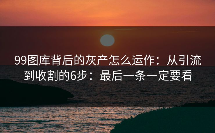 99图库背后的灰产怎么运作：从引流到收割的6步：最后一条一定要看