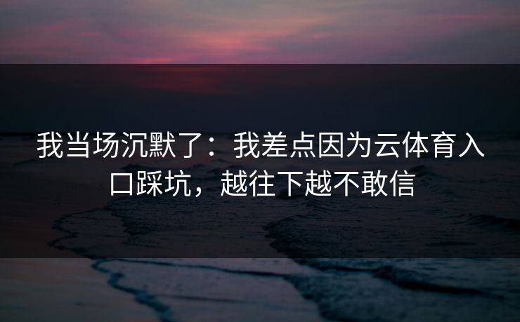 我当场沉默了：我差点因为云体育入口踩坑，越往下越不敢信