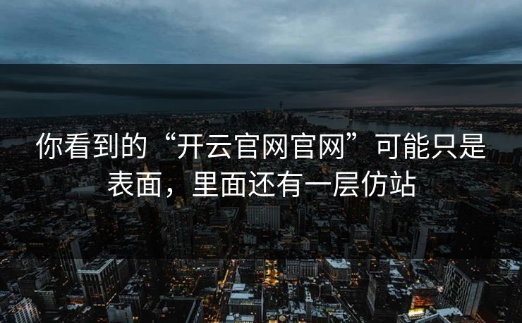 你看到的“开云官网官网”可能只是表面，里面还有一层仿站