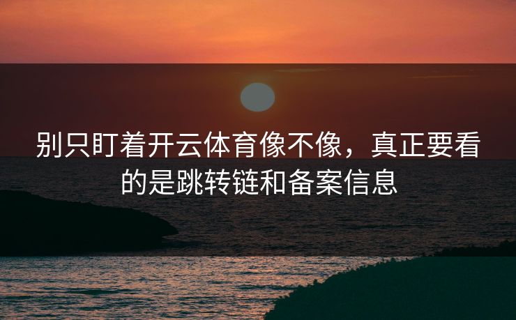 别只盯着开云体育像不像，真正要看的是跳转链和备案信息