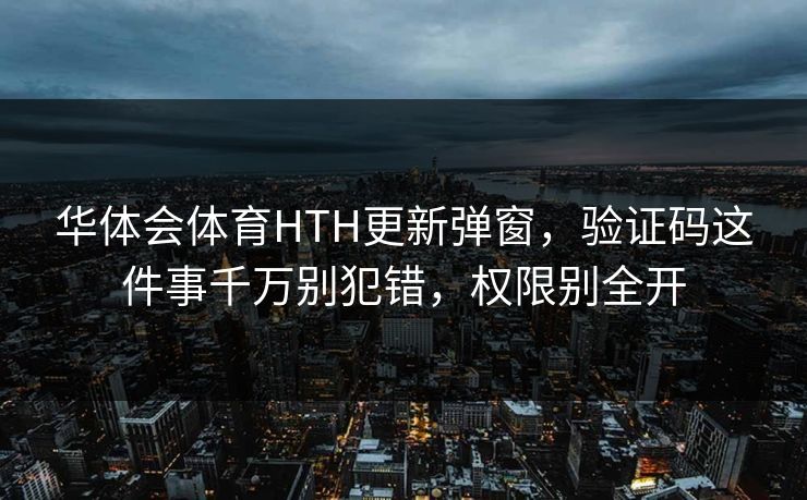 华体会体育HTH更新弹窗，验证码这件事千万别犯错，权限别全开