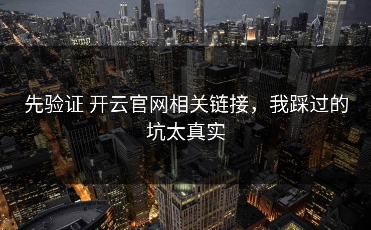 先验证 开云官网相关链接,我踩过的坑太真实 先验证 开云官网相关链接,我踩过的坑太真实