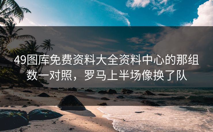 49图库免费资料大全资料中心的那组数一对照，罗马上半场像换了队