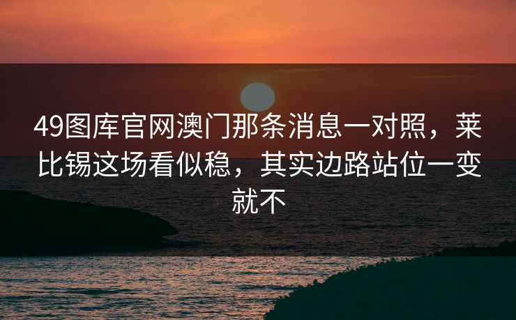 49图库官网澳门那条消息一对照,莱比锡这场看似稳,其实边路站位一变就不 49图库官网澳门那条消息一对照,莱比锡这场看似稳,其实边路站位一变就不
