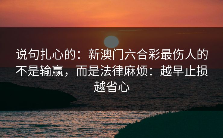 说句扎心的：新澳门六合彩最伤人的不是输赢，而是法律麻烦：越早止损越省心