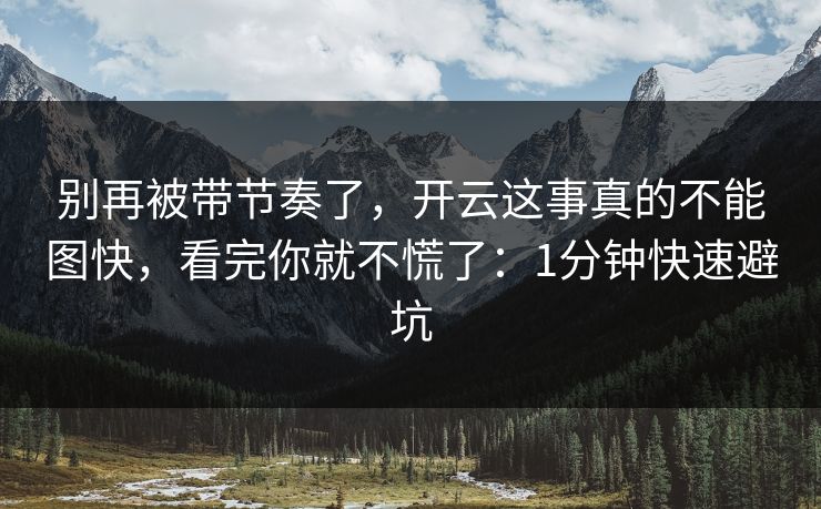别再被带节奏了，开云这事真的不能图快，看完你就不慌了：1分钟快速避坑