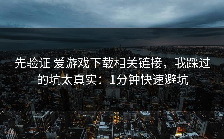 先验证 爱游戏下载相关链接，我踩过的坑太真实：1分钟快速避坑