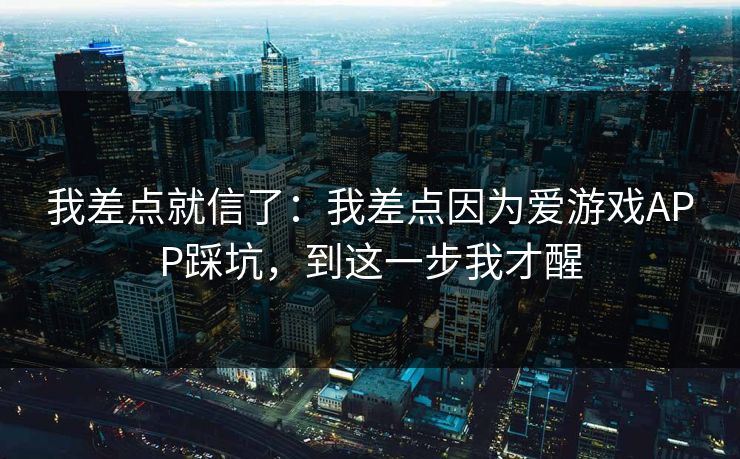 我差点就信了：我差点因为爱游戏APP踩坑，到这一步我才醒