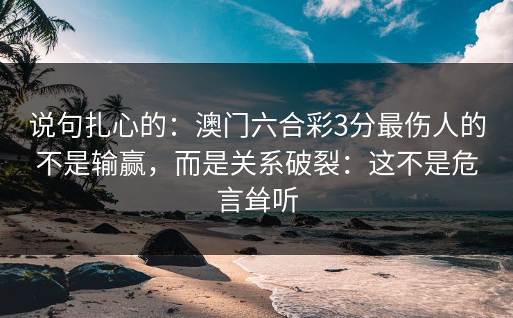 说句扎心的：澳门六合彩3分最伤人的不是输赢，而是关系破裂：这不是危言耸听