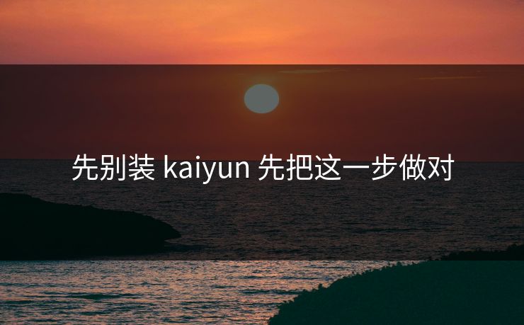 先别装 kaiyun 先把这一步做对
