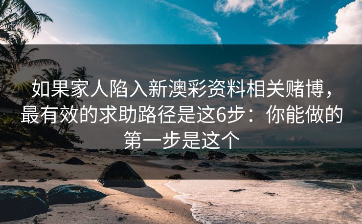如果家人陷入新澳彩资料相关赌博,最有效的求助路径是这6步:你能做的第一步是这个 如果家人陷入新澳彩资料相关赌博,最有效的求助路径是这6步:你能做的第一步是这个