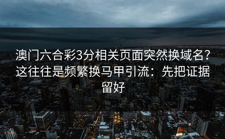 澳门六合彩3分相关页面突然换域名？这往往是频繁换马甲引流：先把证据留好