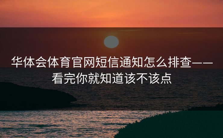 华体会体育官网短信通知怎么排查——看完你就知道该不该点