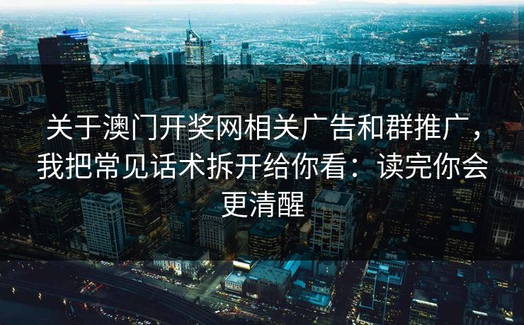 关于澳门开奖网相关广告和群推广，我把常见话术拆开给你看：读完你会更清醒