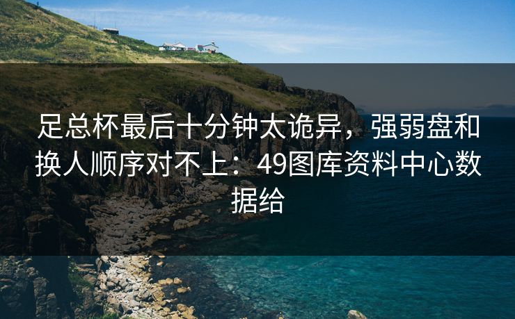 足总杯最后十分钟太诡异，强弱盘和换人顺序对不上：49图库资料中心数据给