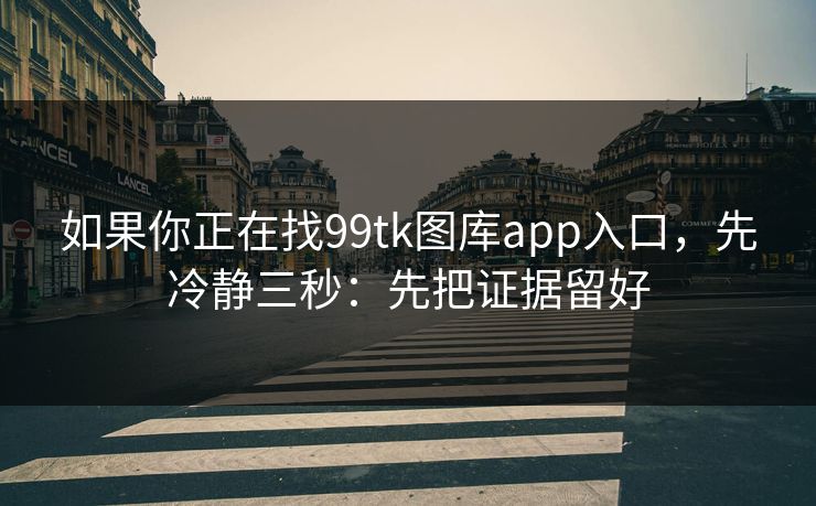 如果你正在找99tk图库app入口，先冷静三秒：先把证据留好