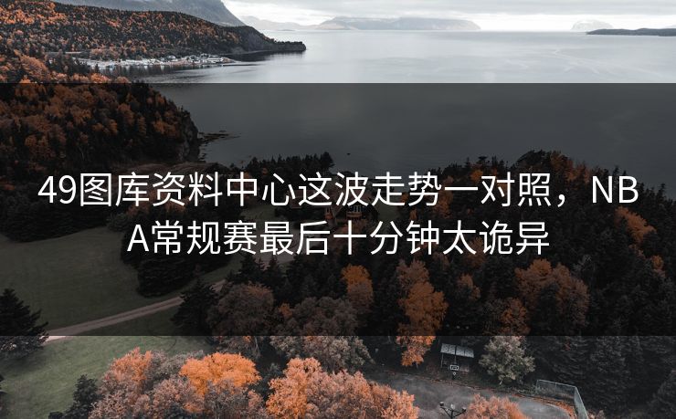 49图库资料中心这波走势一对照,NBA常规赛最后十分钟太诡异 49图库资料中心这波走势一对照,NBA常规赛最后十分钟太诡异