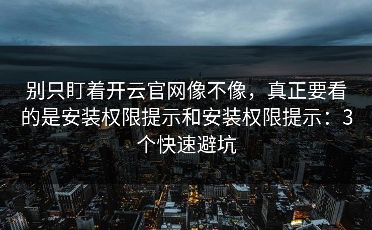 别只盯着开云官网像不像，真正要看的是安装权限提示和安装权限提示：3个快速避坑