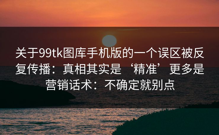 关于99tk图库手机版的一个误区被反复传播：真相其实是‘精准’更多是营销话术：不确定就别点