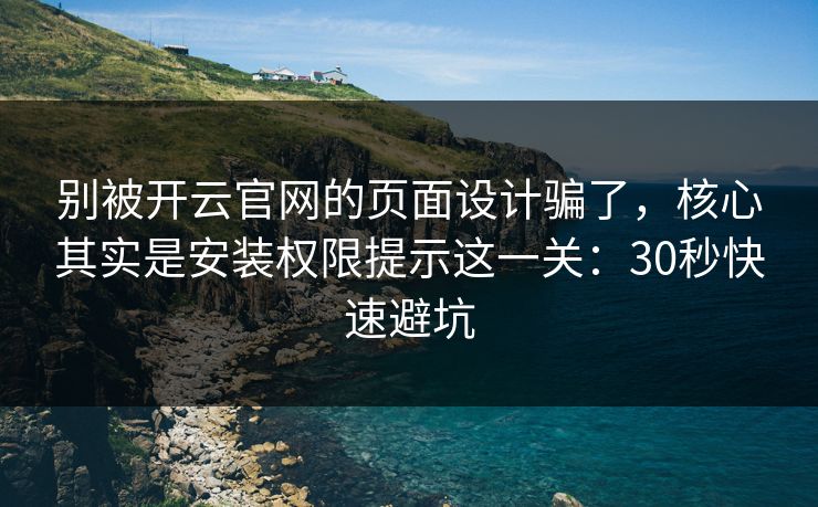 别被开云官网的页面设计骗了，核心其实是安装权限提示这一关：30秒快速避坑