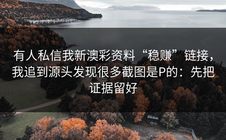 有人私信我新澳彩资料“稳赚”链接，我追到源头发现很多截图是P的：先把证据留好