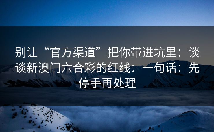 别让“官方渠道”把你带进坑里：谈谈新澳门六合彩的红线：一句话：先停手再处理
