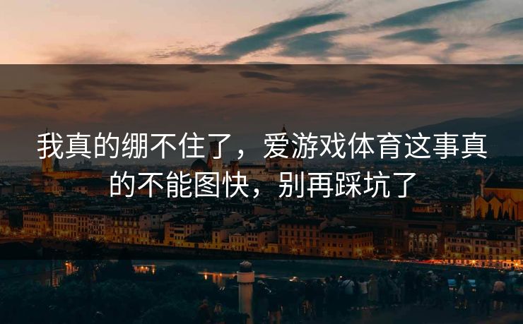 我真的绷不住了，爱游戏体育这事真的不能图快，别再踩坑了