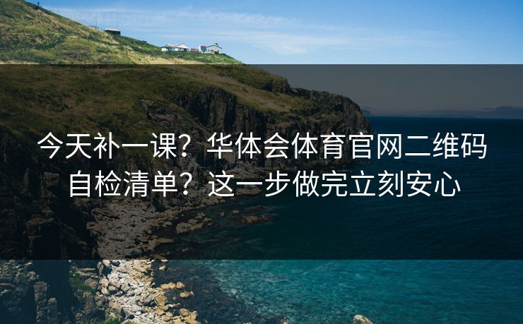 今天补一课？华体会体育官网二维码自检清单？这一步做完立刻安心