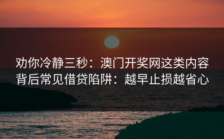 劝你冷静三秒：澳门开奖网这类内容背后常见借贷陷阱：越早止损越省心