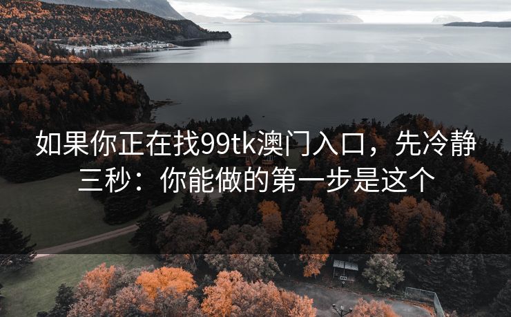 如果你正在找99tk澳门入口，先冷静三秒：你能做的第一步是这个