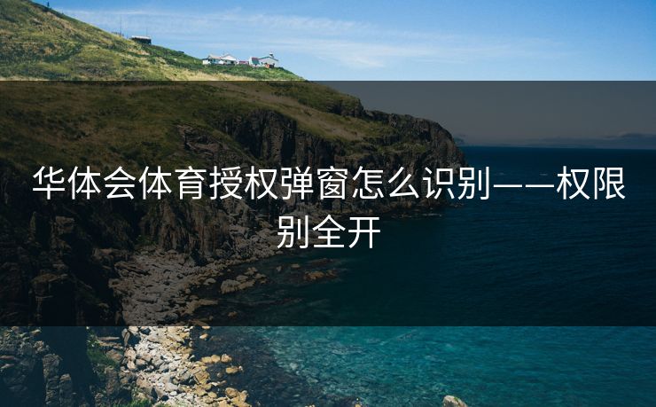 华体会体育授权弹窗怎么识别——权限别全开