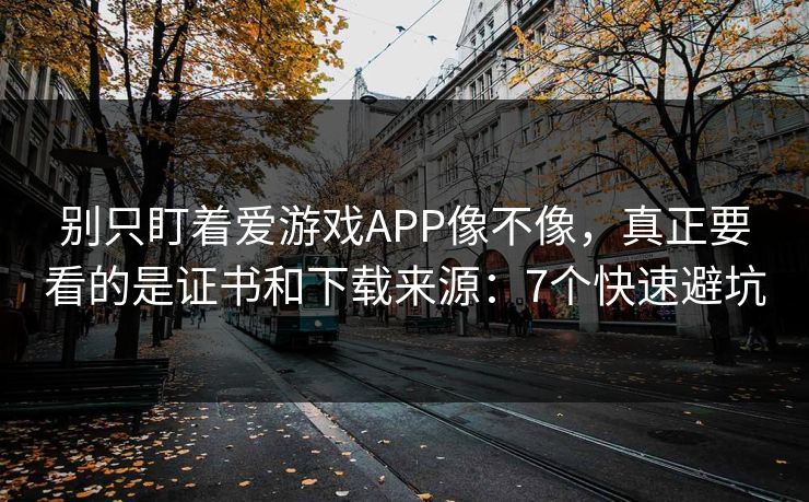 别只盯着爱游戏APP像不像，真正要看的是证书和下载来源：7个快速避坑