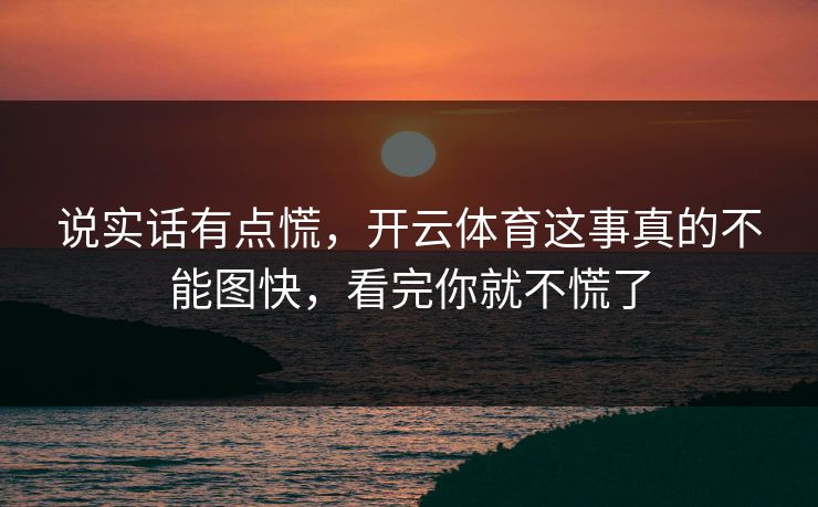 说实话有点慌，开云体育这事真的不能图快，看完你就不慌了