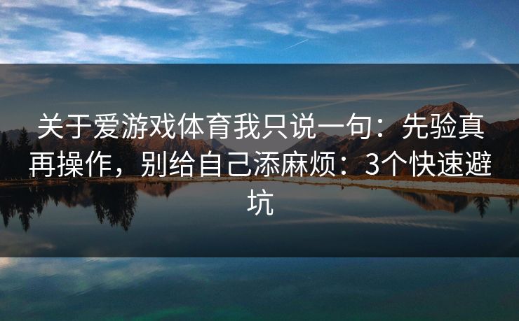 关于爱游戏体育我只说一句：先验真再操作，别给自己添麻烦：3个快速避坑