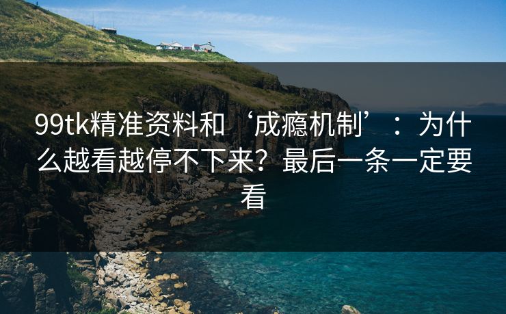 99tk精准资料和‘成瘾机制’：为什么越看越停不下来？最后一条一定要看