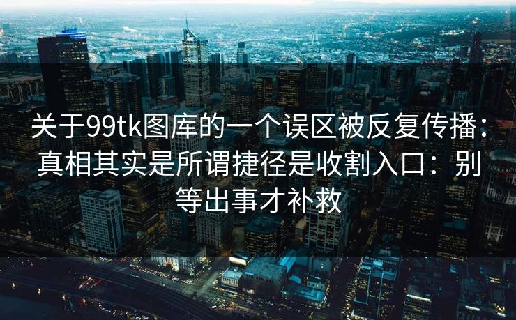 关于99tk图库的一个误区被反复传播：真相其实是所谓捷径是收割入口：别等出事才补救