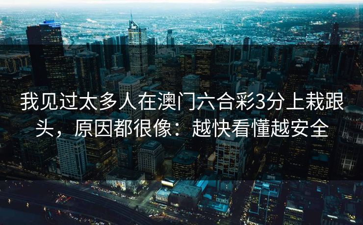 我见过太多人在澳门六合彩3分上栽跟头，原因都很像：越快看懂越安全