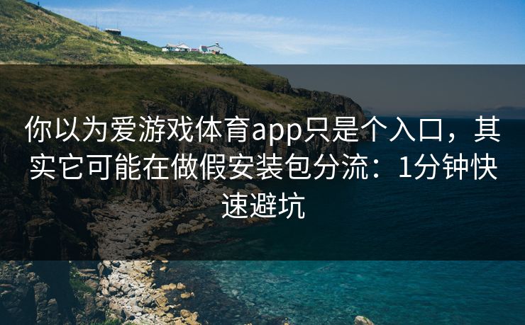 你以为爱游戏体育app只是个入口，其实它可能在做假安装包分流：1分钟快速避坑