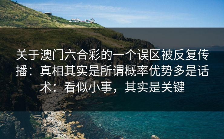 关于澳门六合彩的一个误区被反复传播：真相其实是所谓概率优势多是话术：看似小事，其实是关键