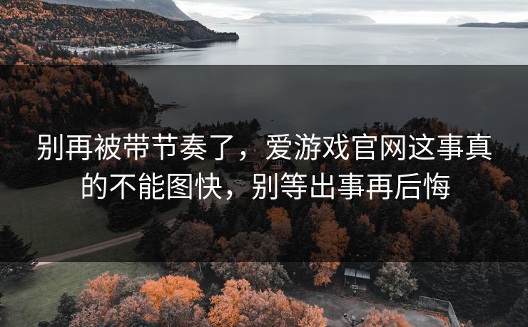 别再被带节奏了，爱游戏官网这事真的不能图快，别等出事再后悔