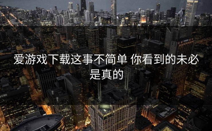 爱游戏下载这事不简单 你看到的未必是真的