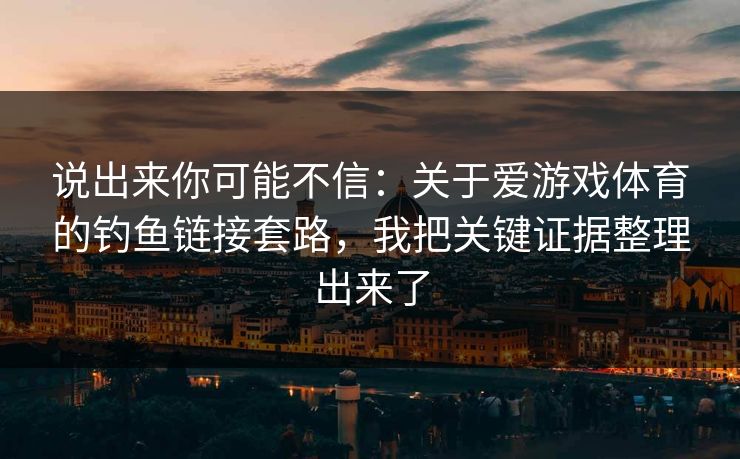 说出来你可能不信：关于爱游戏体育的钓鱼链接套路，我把关键证据整理出来了