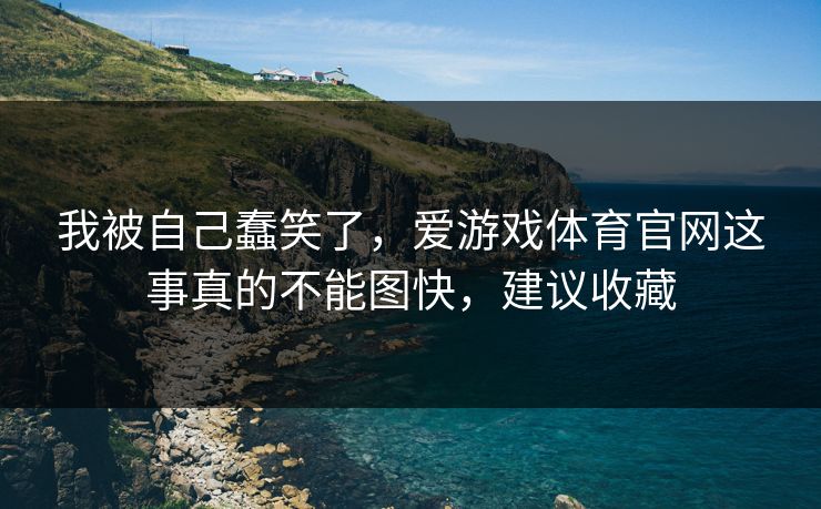 我被自己蠢笑了，爱游戏体育官网这事真的不能图快，建议收藏