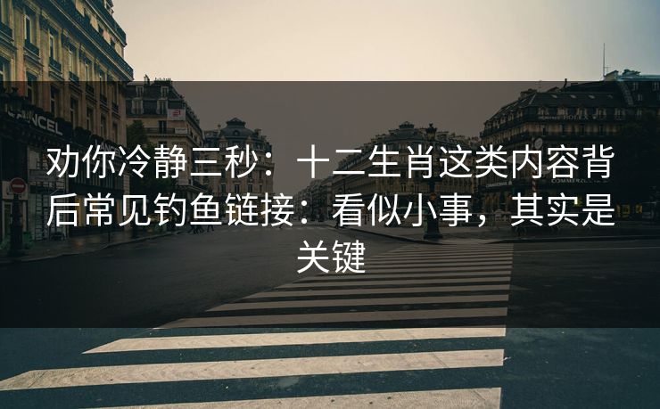 劝你冷静三秒:十二生肖这类内容背后常见钓鱼链接:看似小事,其实是关键 劝你冷静三秒:十二生肖这类内容背后常见钓鱼链接:看似小事,其实是关键